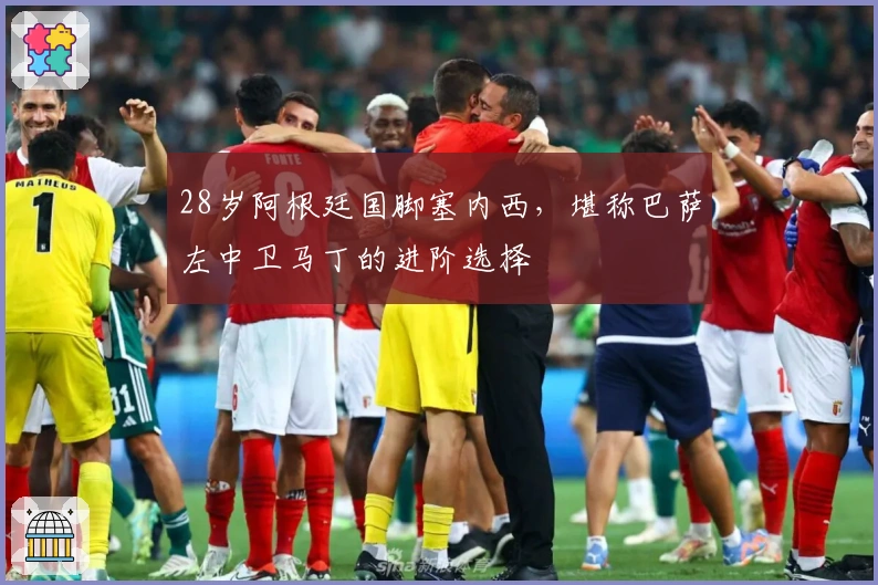 28岁阿根廷国脚塞内西，堪称巴萨左中卫马丁的进阶选择