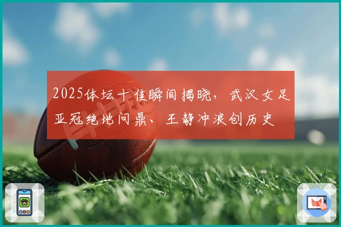 2025体坛十佳瞬间揭晓，武汉女足亚冠绝地问鼎、王静冲浪创历史
