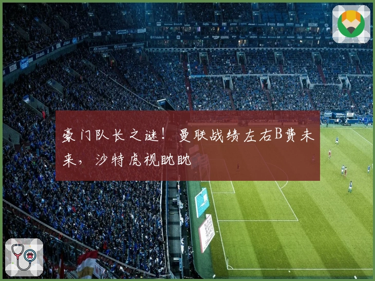 豪门队长之谜！曼联战绩左右B费未来，沙特虎视眈眈