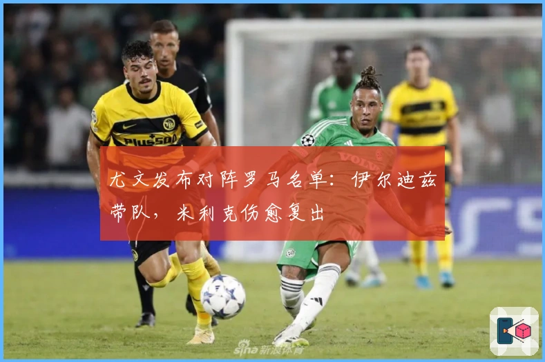 尤文发布对阵罗马名单：伊尔迪兹带队，米利克伤愈复出