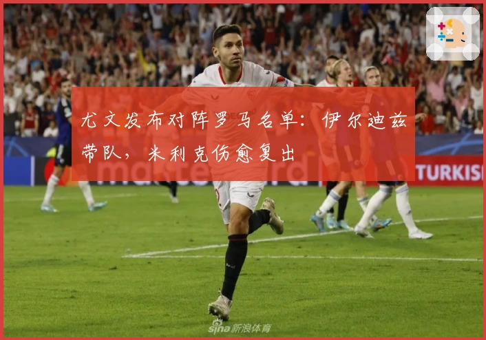 尤文发布对阵罗马名单：伊尔迪兹带队，米利克伤愈复出