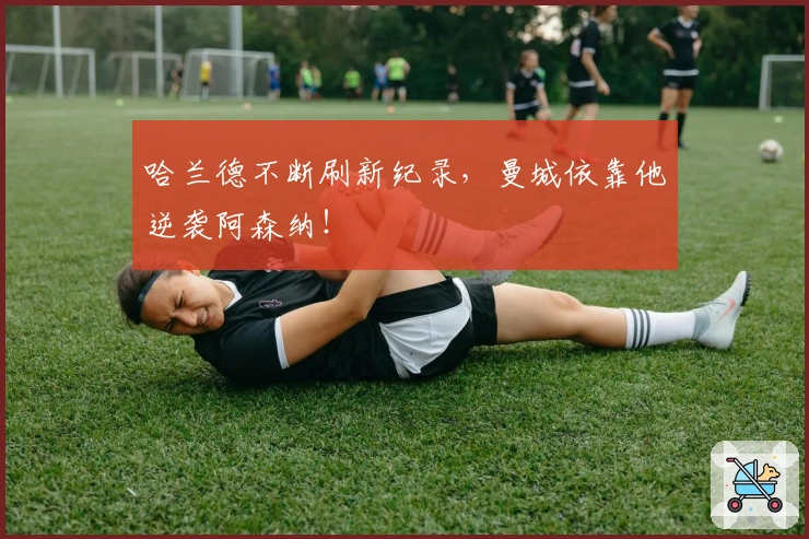 哈兰德不断刷新纪录，曼城依靠他逆袭阿森纳！