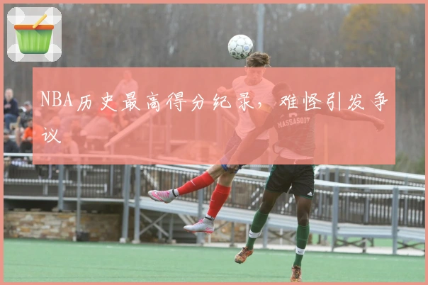 NBA历史最高得分纪录，难怪引发争议