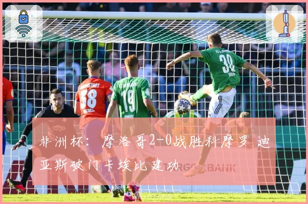 非洲杯：摩洛哥2-0战胜科摩罗 迪亚斯破门卡埃比建功